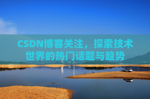 CSDN博客关注，探索技术世界的热门话题与趋势